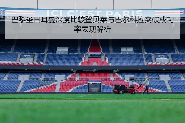 巴黎圣日耳曼深度比较登贝莱与巴尔科拉突破成功率表现解析