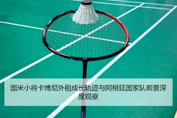 国米小将卡博尼外租成长轨迹与阿根廷国家队前景深度观察