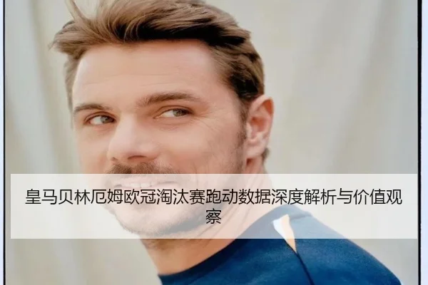 皇马贝林厄姆欧冠淘汰赛跑动数据深度解析与价值观察